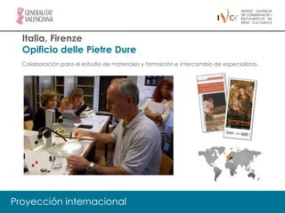 Italia, Firenze
  Opificio delle Pietre Dure
  Colaboración para el estudio de materiales y formación e intercambio de especialistas.




Proyección internacional
 