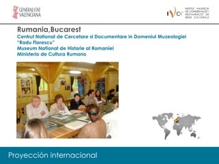 Rumania,Bucarest
  Centrul National de Cercetare si Documentare in Domeniul Muzeologiei
  “Radu Florescu”
  Museum National de Historie al Romaniei
  Ministerio de Cultura Rumano




Proyección internacional
 