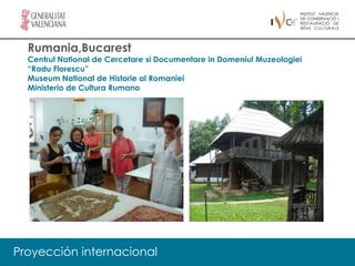 Rumania,Bucarest
  Centrul National de Cercetare si Documentare in Domeniul Muzeologiei
  “Radu Florescu”
  Museum National de Historie al Romaniei
  Ministerio de Cultura Rumano




Proyección internacional
 