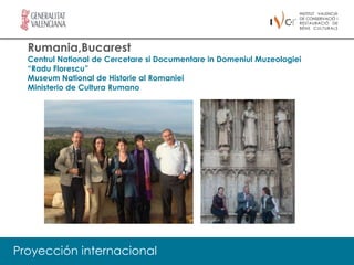 Rumania,Bucarest
  Centrul National de Cercetare si Documentare in Domeniul Muzeologiei
  “Radu Florescu”
  Museum National de Historie al Romaniei
  Ministerio de Cultura Rumano




Proyección internacional
 