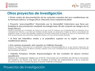 Otros proyectos de investigación
  + Primer centro de documentación de los conjuntos rupestres del arco mediterráneo de
  la Península Ibérica. La Sarga (Alcoi, Alacant) como experiencia piloto

  + Proyecto “precompetitivo” financiado por la Generalitat Valenciana que tiene por
  finalidad la documentación mediante tecnología laser 3D del conjunto de abrigos de La
  Sarga (Alcoy)
  Proyecto aprobado por el Ministerio de Cultura en el que el IVC+R colabora con el Departamento de Prehistoria de la
  Universidad de Valencia y que tiene por finalidad estudiar desde una perspectiva integral las últimas comunidades del
  paleolítico medio y el inicio del Paleolítico Superior en las tierras Valencianas. El proyecto se basa en la información que
  están proporcionando dos yacimientos: Quebrada (Chelva) y la Cova de les Cendres (Teulada).

  + El final del Paleolítico medio y el paleolítico superior en la región central del
  mediterráneo ibérico

  + Una ventana al pasado: arte rupestre en Valltorta-Gassulla.
  Proyecto “Prometeo” financiado por la Generalitat Valenciana (Prometeo/2008/165) en el que Instituto Valenciano de
  Conservación y Restauración de Bienes Culturales colabora como socio investigador junto al Departamento de Prehistoria
  de la Universitat de Valencia.

  + Valentía Pompeya. Estudio Arqueozoológico de dos ciudades de época romano
  republicana
  Proyecto de investigación dirigido por el IVC+R y financiado por el Ministerio de Ciencia e Innovación
  del Gobierno de España que tiene por finalidad el estudio del paleoambiente y de la evolución
  económica de dos ciudades de época romana: Valentia y Pompeya.


Proyectos de investigación
 