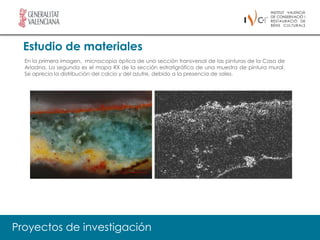 Estudio de materiales
  En la primera imagen, microscopia óptica de una sección transversal de las pinturas de la Casa de
  Ariadna. La segunda es el mapa RX de la sección estratigráfica de una muestra de pintura mural.
  Se aprecia la distribución del calcio y del azufre, debido a la presencia de sales.




Proyectos de investigación
 