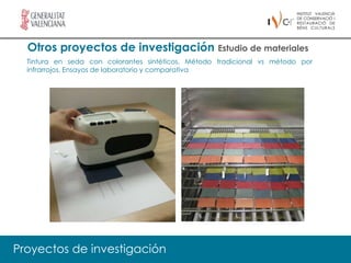 Otros proyectos de investigación Estudio de materiales
  Tintura en seda con colorantes sintéticos. Método tradicional vs método por
  infrarrojos. Ensayos de laboratorio y comparativa




Proyectos de investigación
 