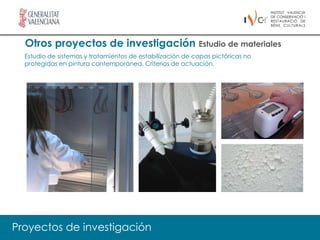 Otros proyectos de investigación Estudio de materiales
  Estudio de sistemas y tratamientos de estabilización de capas pictóricas no
  protegidas en pintura contemporánea. Criterios de actuación.




Proyectos de investigación
 
