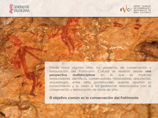 Desde hace algunos años, los proyectos de conservación y
restauración del Patrimonio Cultural se realizan desde una
perspectiva    multidisciplinar    en   el     que     se    implican
restauradores, científicos, conservadores, historiadores, arquitectos,
arqueólogos, entre otros profesionales, quienes aportan su
conocimiento y su visión a los problemas relacionados con la
conservación y restauración de obras de arte.

El objetivo común es la conservación del Patrimonio
 