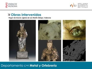 Obras intervenidas
    Virgen de Gracia. Iglesia de san Martín Obispo. Valencia




Departamento c+r Metal y Orfebrería
 