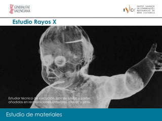Estudio Rayos X




Estudiar técnica de ejecución, ojos de cristal, y partes
añadidas en restauraciones anteriores, clavos y otros



Estudio de materiales
 