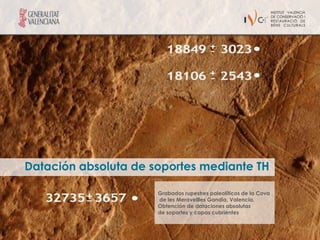 Datación absoluta de soportes mediante TH

                      Grabados rupestres paleolíticos de la Cova
                      de les Meravellles Gandia, Valencia.
                      Obtención de dataciones absolutas
                      de soportes y capas cubrientes
 