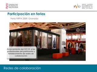 Participación en ferias
    Feria FIRPA 2009. Granada




 Acercamiento del IVC+R a los
 profesionales del patrimonio y
  fortalecimiento de redes de
          colaboración




Redes de colaboración
 