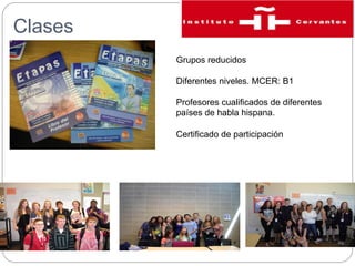 Clases
Grupos reducidos
Diferentes niveles. MCER: B1
Profesores cualificados de diferentes
países de habla hispana.
Certificado de participación

 