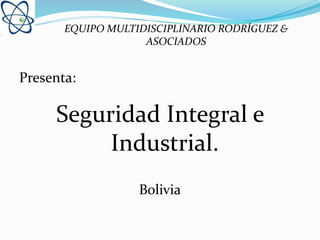 Presenta:
Seguridad Integral e
Industrial.
Bolivia
EQUIPO MULTIDISCIPLINARIO RODRÍGUEZ &
ASOCIADOS
 