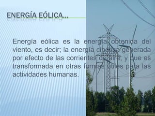 Energía eólica…Energía eólica es la energía obtenida del viento, es decir; la energía cinética generada por efecto de las corrientes de aire, y que es transformada en otras formas útiles para las actividades humanas.