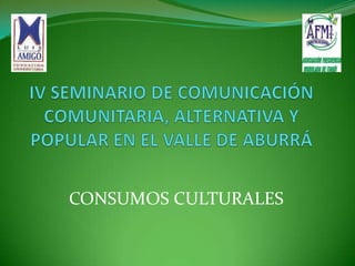 IV SEMINARIO DE COMUNICACIÓN COMUNITARIA, ALTERNATIVA Y POPULAR EN EL VALLE DE ABURRÁ  CONSUMOS CULTURALES 