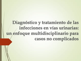 Diagnóstico y tratamiento de las
infecciones en vías urinarias:
un enfoque multidisciplinario para
casos no complicados
 
