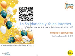 La Solidaridad y Yo en Internet. ¿Qué nos motiva a actuar solidariamente en la red? Principales conclusiones Barcelona, 8 de octubre de 2011 10º Aniversario de la fundación de iWith.org 