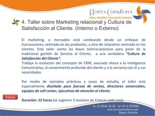 4. Taller sobre Marketing relacional y Cultura de Satisfacción al Cliente. (Interno o Externo) El marketing, o mercadeo está cambiando desde un enfoque de transacciones, centrado en los productos, a otro de relaciones centrado en los clientes. Este taller sienta las bases teórico-prácticas para pasar de la tradicional gestión de Servicio al Cliente,  a una verdadera  “Cultura de Satisfacción del Cliente”.  Trabaja la evolución del concepto de CRM, asociado ahora a la Inteligencia Comunicativa, al conocimiento profundo del cliente y a la cercanía con él y sus necesidades. Por medio de ejemplos prácticos y casos de estudio, el taller está especialmente  diseñado para fuerzas de ventas, directores comerciales, equipos de call center, ejecutivos de atención al cliente. Duración: 12 horas  (se sugieren 3 sesiones de 4 horas cada uno). Volver 