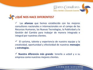 ¿QUÉ NOS HACE DIFERENTES? Las  alianzas  que hemos establecido con los mejores consultores nacionales e internacionales en el campo de los Recursos Humanos, las Nuevas Tecnologías, la Publicidad y la Gestión del Cambio para trabajar de manera integrada e integral por nuestros clientes. El carisma, talento y experiencia de nuestro equipo y la creatividad, oportunidad y efectividad de nuestros  mensajes  y  estrategias . Nuestra diferencia más grande : tenerlo a usted y a su empresa como nuestros mejores clientes. 