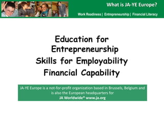 Whatis JA-YE Europe?<br />Work Readiness |  Entrepreneurship |  Financial Literacy<br />Education for Entrepreneurship<br ...