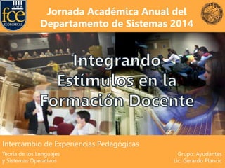 Jornada Académica Anual del 
Departamento de Sistemas 2014 
Grupo: Ayudantes 
Lic. Gerardo Plancic 
Intercambio de Experiencias Pedagógicas 
Teoría de los Lenguajes 
y Sistemas Operativos 
 