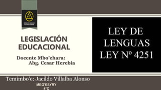 LEGISLACIÓN
EDUCACIONAL
Docente Mbo’ehara:
Abg. Cesar Herebia
Temimbo’e: Jacildo Villalba Alonso
 