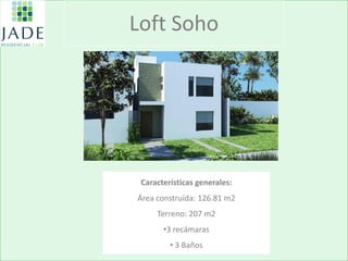 Loft Soho 
Características generales: Área construída: 126.81 m2 Terreno: 207 m2 
•3 recámaras 
• 3 Baños  