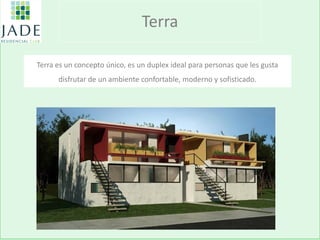 Terra 
Terra es un concepto único, es un duplex ideal para personas que les gusta disfrutar de un ambiente confortable, moderno y sofisticado.  