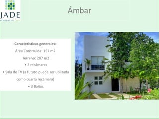 Ámbar 
Características generales: 
Área Construida: 157 m2 
Terreno: 207 m2 
• 3 recámaras 
• Sala de TV (a futuro puede ser utilizada como cuarta recámara) 
• 3 Baños  