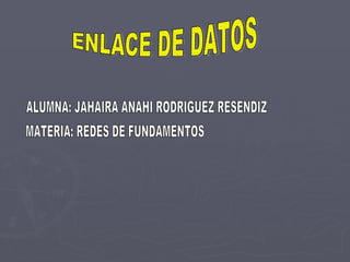 ENLACE DE DATOS ALUMNA: JAHAIRA ANAHI RODRIGUEZ RESENDIZ MATERIA: REDES DE FUNDAMENTOS 
