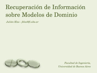 Julián Klas - jklas@fi.uba.ar Recuperación de Información sobre Modelos de Dominio Facultad de Ingeniería, Universidad de Buenos Aires 