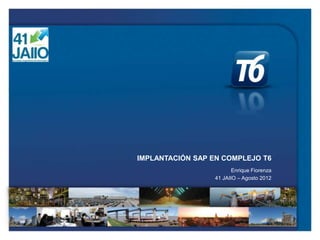 IMPLANTACIÓN SAP EN COMPLEJO T6
                        Enrique Fiorenza
                 41 JAIIO – Agosto 2012
 