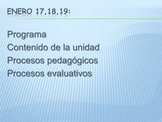 ENERO 17,18,19:Programa Contenido de la unidad Procesos pedagógicosProcesos evaluativos