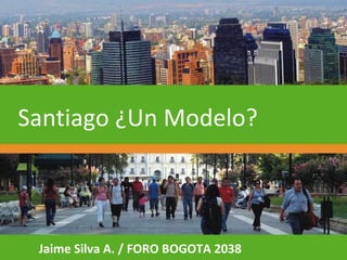 Jaime Silva A. / FORO BOGOTA 2038 Santiago ¿Un Modelo?   
