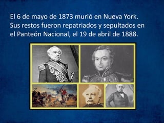 El 6 de mayo de 1873 murió en Nueva York.
Sus restos fueron repatriados y sepultados en
el Panteón Nacional, el 19 de abril de 1888.
