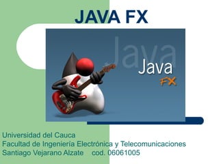 JAVA FX Universidad del Cauca Facultad de Ingeniería Electrónica y Telecomunicaciones Santiago Vejarano Alzate  cod. 06061005 