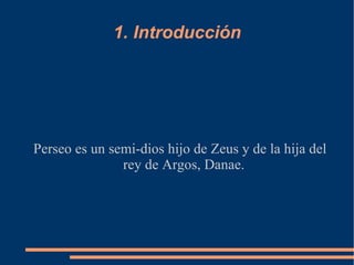 1. Introducción Perseo es un semi-dios hijo de Zeus y de la hija del rey de Argos, Danae. 