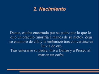 2. Nacimiento Danae, estaba encerrada por su padre por lo que le dijo un oráculo (moriría a manos de su nieto). Zeus se en...