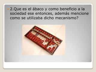    2.Que es el ábaco y como beneficio a la
    sociedad ese entonces, además mencione
    como se utilizaba dicho mecanismo?
 