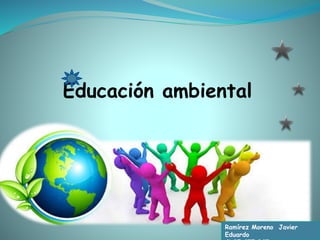 Educación ambiental
Ramírez Moreno Javier
Eduardo
 