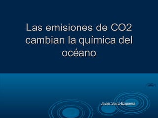 Las emisiones de CO2Las emisiones de CO2
cambian la química delcambian la química del
océanoocéano
Javier Sainz-EzquerraJavier Sainz-Ezquerra
 