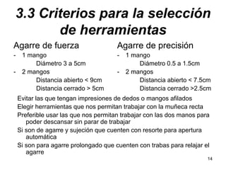 14
3.3 Criterios para la selección
de herramientas
Agarre de fuerza
- 1 mango
Diámetro 3 a 5cm
- 2 mangos
Distancia abiert...