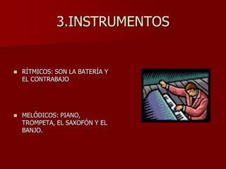 3.INSTRUMENTOS


   RÍTMICOS: SON LA BATERÍA Y
    EL CONTRABAJO




   MELÓDICOS: PIANO,
    TROMPETA, EL SAXOFÓN Y EL
    BANJO.
 
