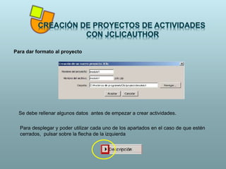 Para dar formato al proyecto
Para desplegar y poder utilizar cada uno de los apartados en el caso de que estén
cerrados, pulsar sobre la flecha de la izquierda
Se debe rellenar algunos datos antes de empezar a crear actividades.
 