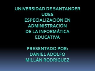 UNIVERSIDAD DE SANTANDER UDES ESPECIALIZACIÓN EN ADMINISTRACIÓN  DE LA INFORMÁTICA EDUCATIVA PRESENTADO POR:  DANIEL ADOLFO  MILLÁN RODRÍGUEZ 