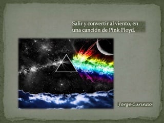 Salir y convertir al viento, en
una canción de Pink Floyd.
Jorge Curinao