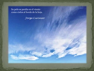 Su pelo se perdía en el viento
como cielos al borde de la hoja.
Jorge Curinao