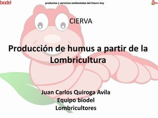 Producción de humus a partir de la
Lombricultura
Juan Carlos Quiroga Avila
Equipo biodel
Lombricultores
productos y servicios ambientales del futuro hoy
CIERVA
 