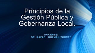 Principios de la
Gestión Pública y
Gobernanza Local.
DOCENTE:
DR. RAFAEL GUZMÁN TORRES
 