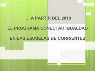 ….A PARTIR DEL 2010

EL PROGRAMA CONECTAR IGUALDAD

EN LAS ESCUELAS DE CORRIENTES
 