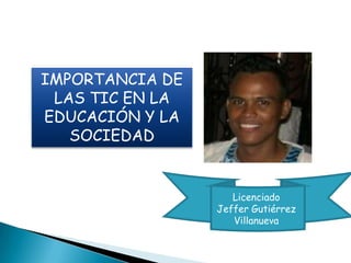 IMPORTANCIA DE
LAS TIC EN LA
EDUCACIÓN Y LA
SOCIEDAD
Licenciado
Jeffer Gutiérrez
Villanueva
 