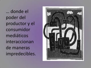 … donde el poder del productor y el consumidor mediáticos interaccionan de maneras impredecibles. 